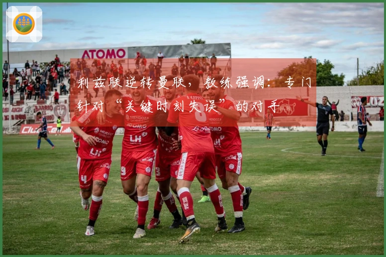 利兹联逆转曼联，教练强调：专门针对“关键时刻失误”的对手