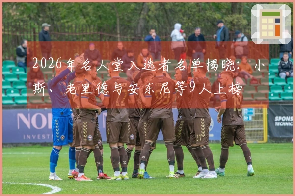 2026年名人堂入选者名单揭晓：小斯、老里德与安东尼等9人上榜