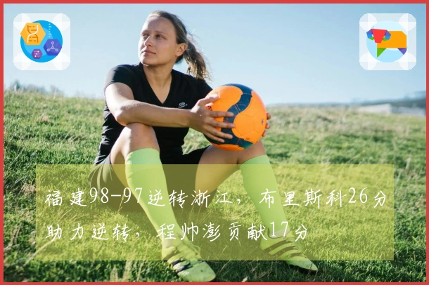 福建98-97逆转浙江，布里斯科26分助力逆转，程帅澎贡献17分