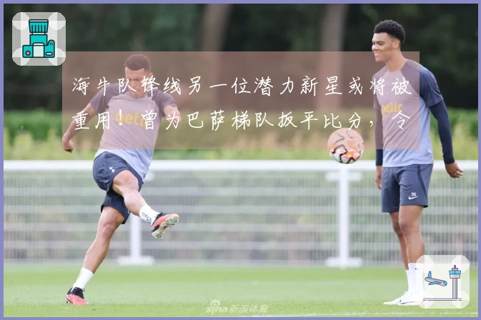海牛队锋线另一位潜力新星或将被重用！曾为巴萨梯队扳平比分，令人期待