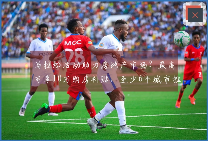 马拉松活动助力房地产市场？最高可享10万购房补贴，至少6个城市推出相关政策