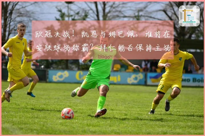欧冠决战！凯恩与姆巴佩，谁将在安联球场称霸？拜仁能否保持主场优势？