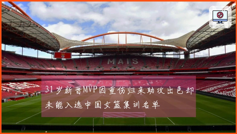 31岁新晋MVP因重伤归来助攻出色却未能入选中国女篮集训名单