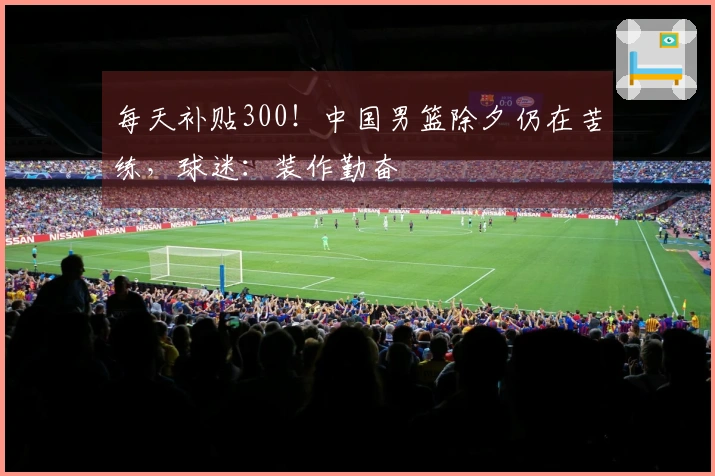 每天补贴300！中国男篮除夕仍在苦练，球迷：装作勤奋