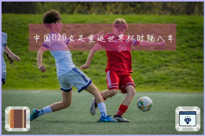 中国U20女足重返世界杯时隔八年
