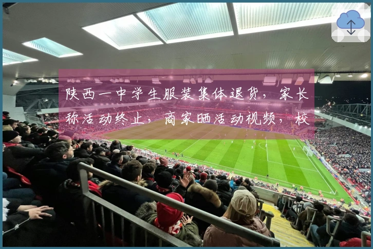 陕西一中学生服装集体退货，家长称活动终止，商家晒活动视频，校方：家长自发决定