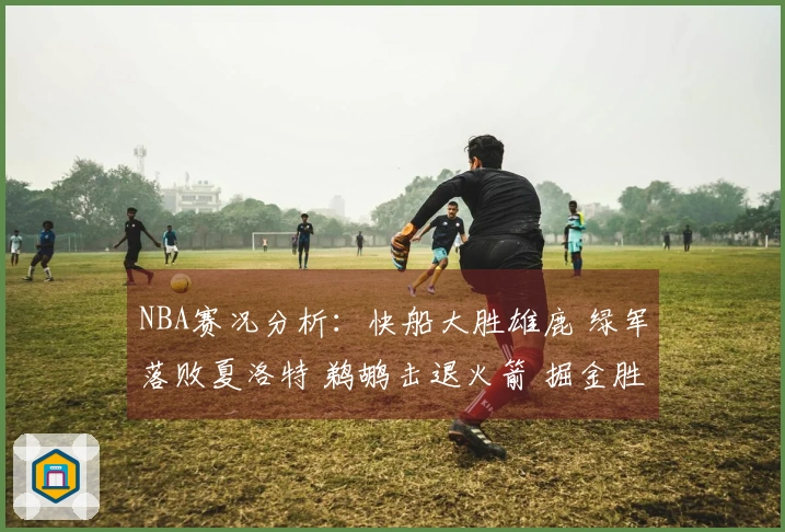 NBA赛况分析：快船大胜雄鹿 绿军落败夏洛特 鹈鹕击退火箭 掘金胜过勇士