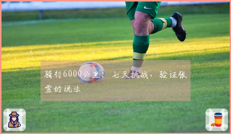 骑行6000公里：七天挑战，验证张雪的说法