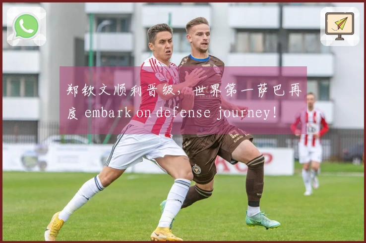 郑钦文顺利晋级，世界第一萨巴再度 embark on defense journey!