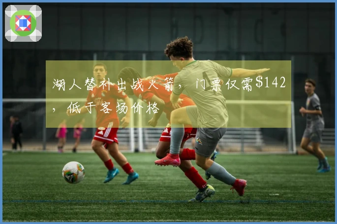 湖人替补出战火箭，门票仅需2，低于客场价格