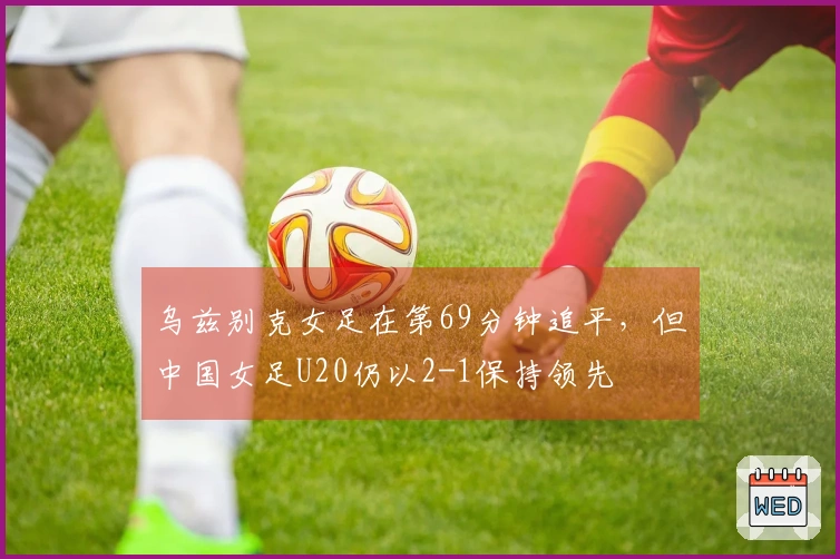 乌兹别克女足在第69分钟追平，但中国女足U20仍以2-1保持领先