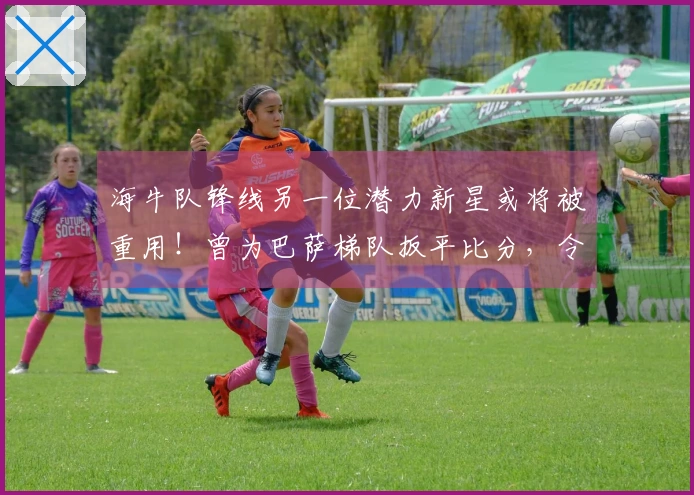海牛队锋线另一位潜力新星或将被重用！曾为巴萨梯队扳平比分，令人期待