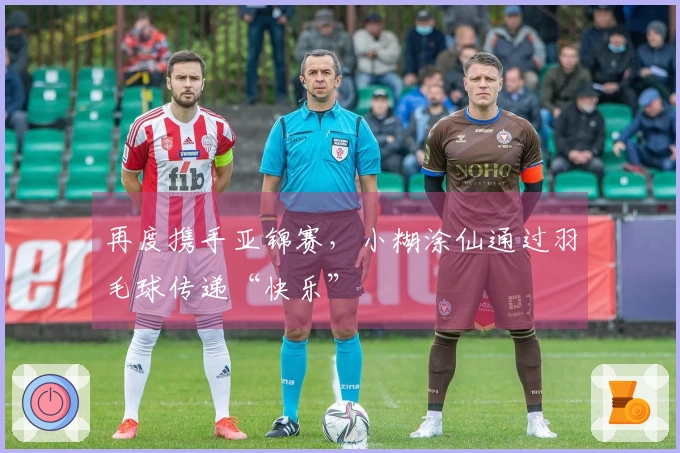 再度携手亚锦赛，小糊涂仙通过羽毛球传递“快乐”
