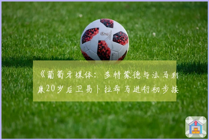 《葡萄牙媒体：多特蒙德与法马利康20岁后卫易卜拉希马进行初步接洽》