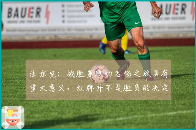 法尔克：战胜曼联的客场之旅具有重大意义，红牌并不是胜负的决定性因素