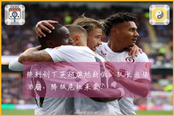 热刺创下英超尴尬新低，队长当场泪崩，降级危机来袭？