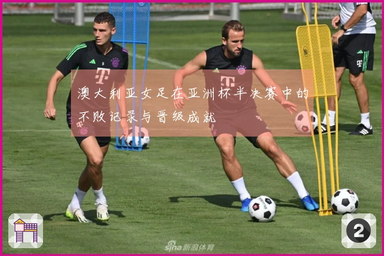 澳大利亚女足在亚洲杯半决赛中的不败记录与晋级成就