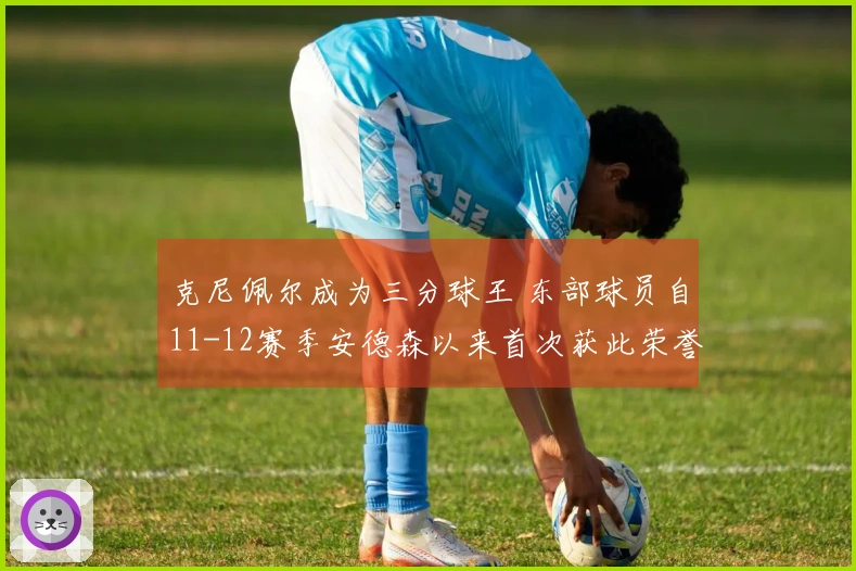 克尼佩尔成为三分球王 东部球员自11-12赛季安德森以来首次获此荣誉