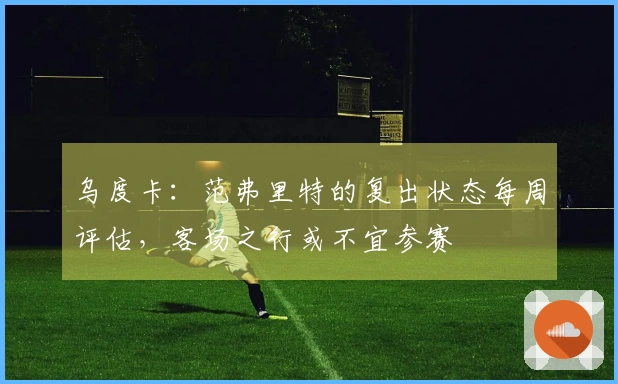 乌度卡：范弗里特的复出状态每周评估，客场之行或不宜参赛