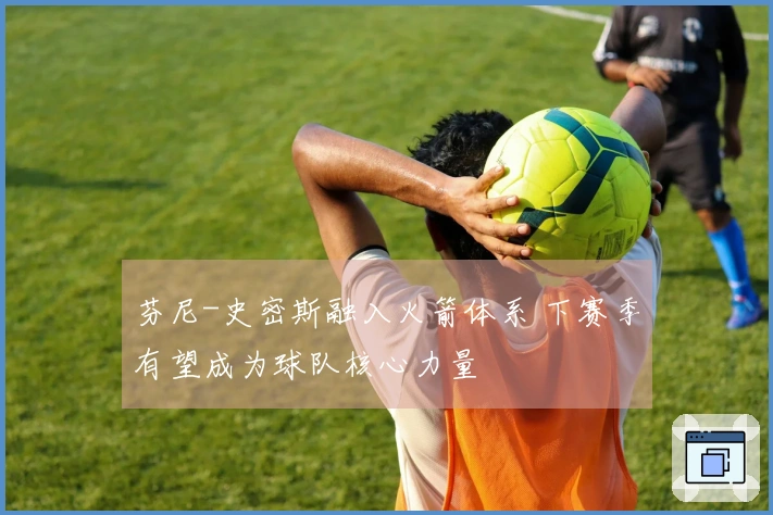 芬尼-史密斯融入火箭体系 下赛季有望成为球队核心力量