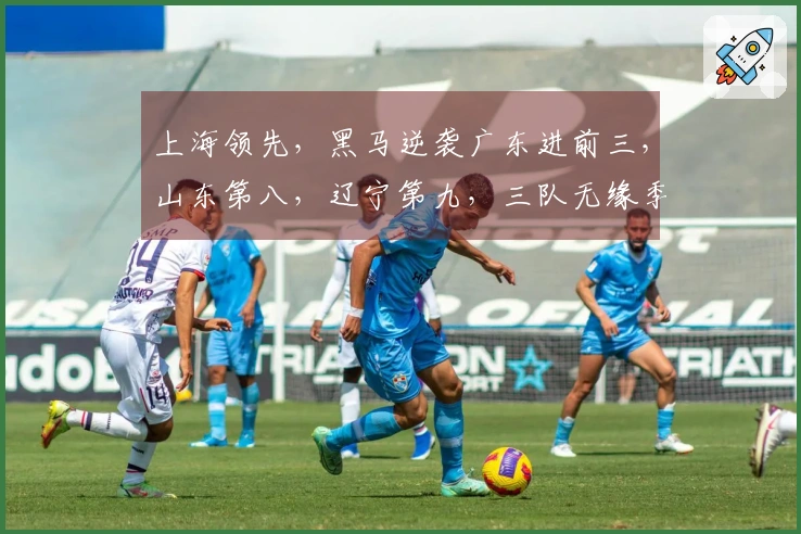 上海领先，黑马逆袭广东进前三，山东第八，辽宁第九，三队无缘季后赛