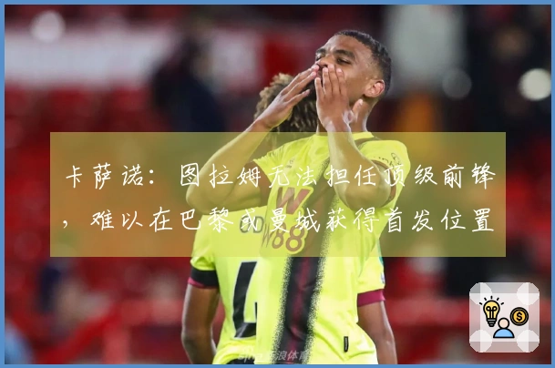 卡萨诺：图拉姆无法担任顶级前锋，难以在巴黎或曼城获得首发位置