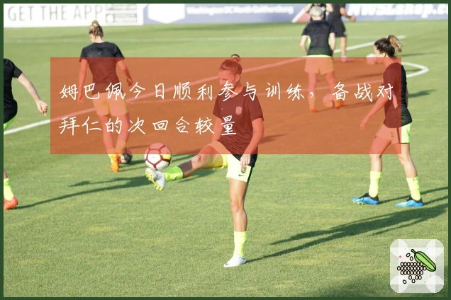 姆巴佩今日顺利参与训练，备战对拜仁的次回合较量