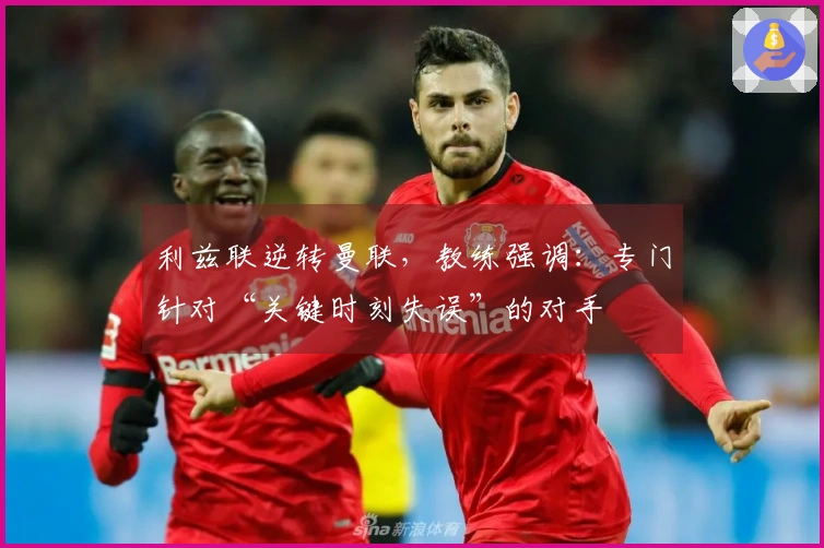 利兹联逆转曼联，教练强调：专门针对“关键时刻失误”的对手