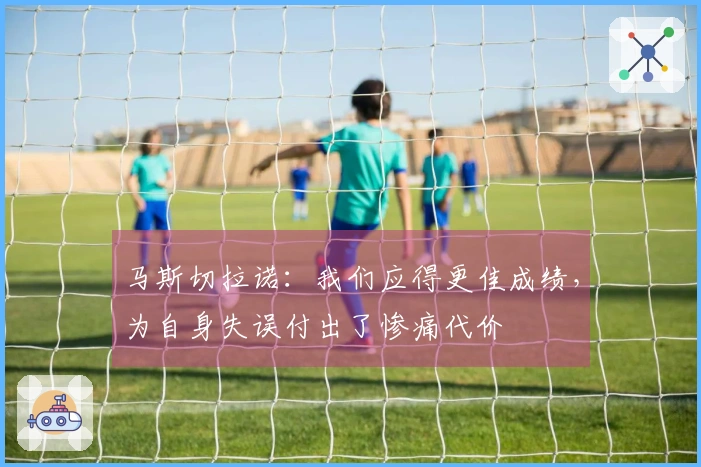 马斯切拉诺：我们应得更佳成绩，为自身失误付出了惨痛代价