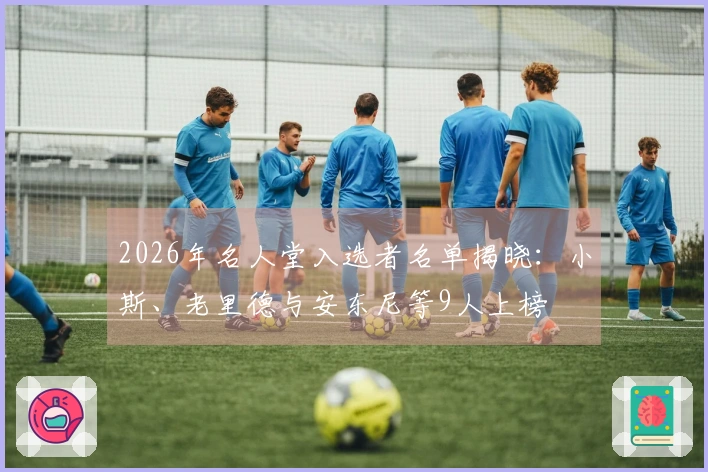 2026年名人堂入选者名单揭晓:小斯、老里德与安东尼等9人上榜