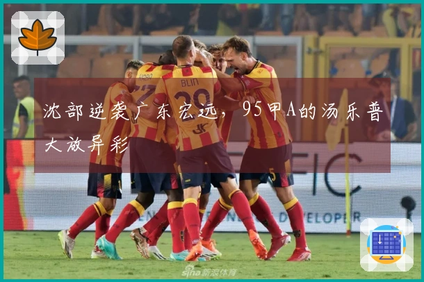 沈部逆袭广东宏远，95甲A的汤乐普大放异彩