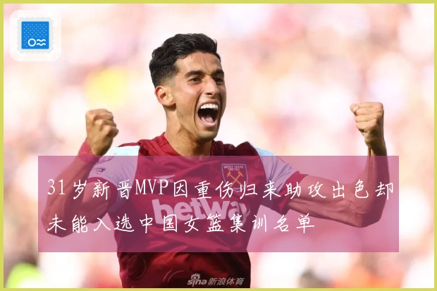 31岁新晋MVP因重伤归来助攻出色却未能入选中国女篮集训名单
