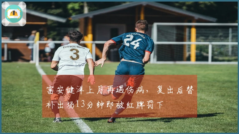 富安健洋上月再遇伤病，复出后替补出场13分钟即被红牌罚下