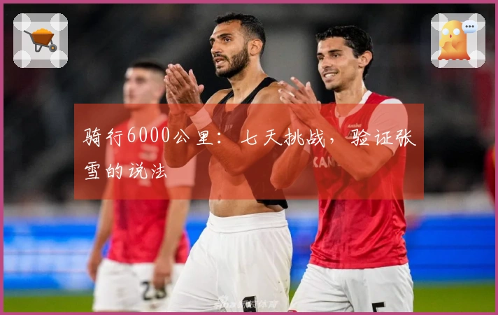 骑行6000公里：七天挑战，验证张雪的说法