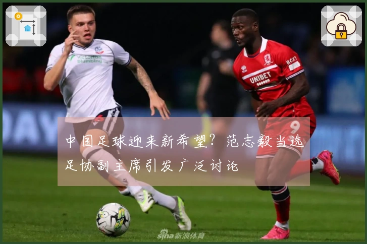 中国足球迎来新希望？范志毅当选足协副主席引发广泛讨论